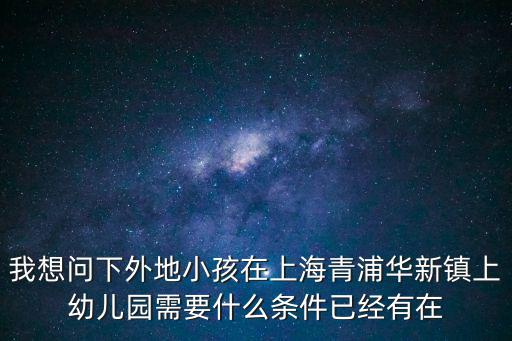 我想問下外地小孩在上海青浦華新鎮上幼兒園需要什么條件已經有在