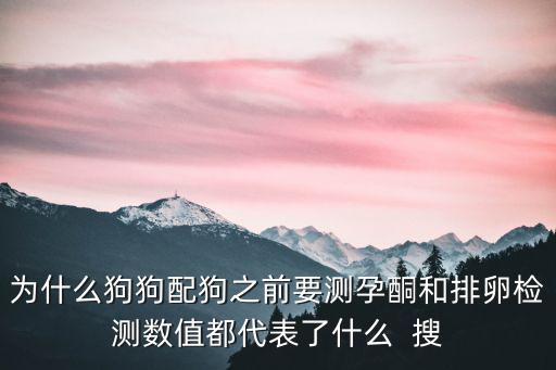 狗狗孕酮多少是懷孕了嗎，為什么狗狗配狗之前要測孕酮和排卵檢測數值都代表了什么  搜