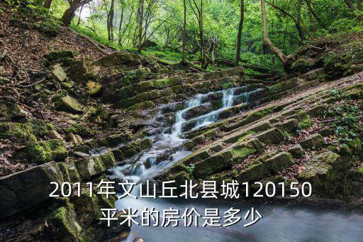 2011年文山丘北縣城120150平米的房價是多少