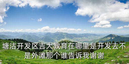 塘沽開(kāi)發(fā)區(qū)吉大教育在哪里是開(kāi)發(fā)去不是外灘那個(gè)誰(shuí)告訴我謝謝
