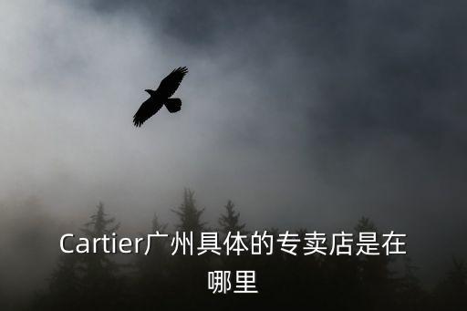 Cartier廣州具體的專賣(mài)店是在哪里