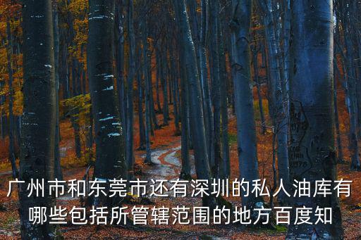 廣州市和東莞市還有深圳的私人油庫有哪些包括所管轄范圍的地方百度知