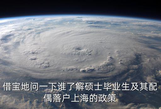 借寶地問一下誰了解碩士畢業(yè)生及其配偶落戶上海的政策