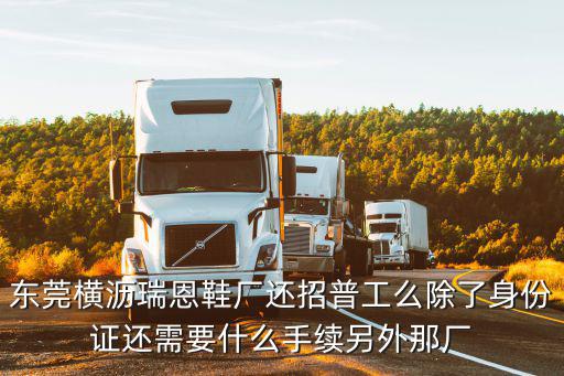 東莞橫瀝瑞恩鞋廠還招普工么除了身份證還需要什么手續另外那廠