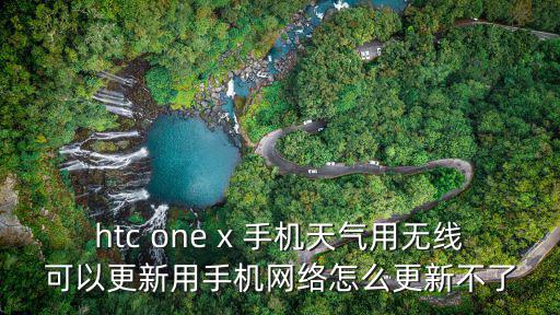 htc one x 手機天氣用無線可以更新用手機網絡怎么更新不了