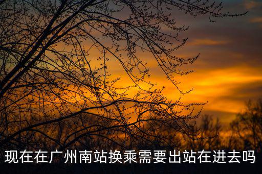 現在在廣州南站換乘需要出站在進去嗎
