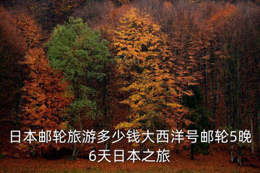 日本郵輪旅游多少錢大西洋號郵輪5晚6天日本之旅