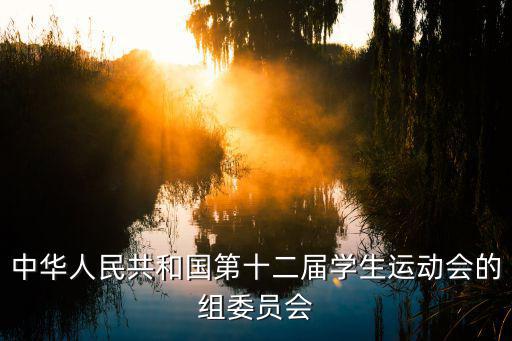 中華人民共和國第十二屆學(xué)生運(yùn)動(dòng)會(huì)的組委員會(huì)