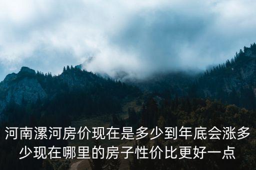 河南漯河房價現(xiàn)在是多少到年底會漲多少現(xiàn)在哪里的房子性價比更好一點(diǎn)