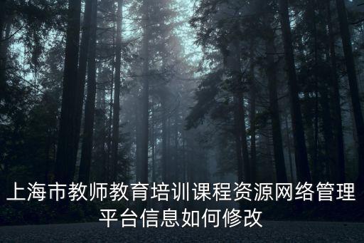 上海市教師教育培訓課程資源網絡管理平臺信息如何修改