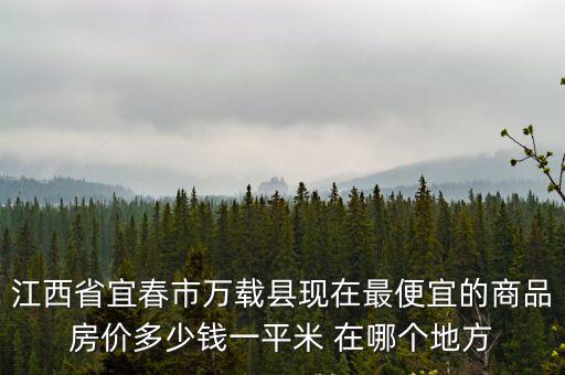 江西省宜春市萬載縣現(xiàn)在最便宜的商品房?jī)r(jià)多少錢一平米 在哪個(gè)地方