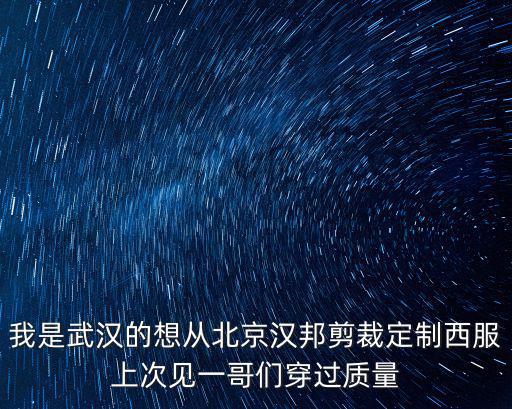 我是武漢的想從北京漢邦剪裁定制西服上次見一哥們穿過質量