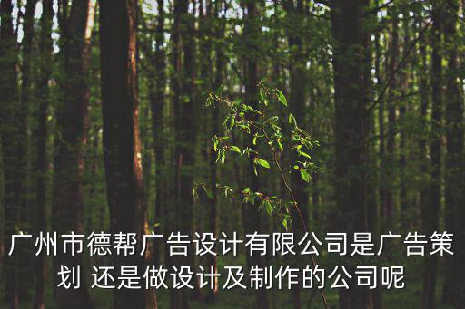 廣州市德幫廣告設計有限公司是廣告策劃 還是做設計及制作的公司呢