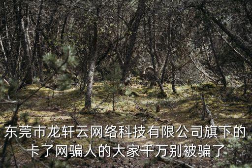 東莞市龍軒云網絡科技有限公司旗下的卡了網騙人的大家千萬別被騙了