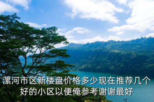 漯河市區(qū)新樓盤價格多少現(xiàn)在推薦幾個好的小區(qū)以便俺參考謝謝最好