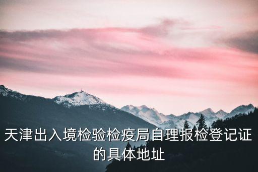 天津市海關海關檢驗檢疫局，天津出入境檢驗檢疫局自理報檢登記證的具體地址