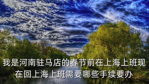 一網通辦上海官網，我是河南駐馬店的春節前在上海上班現在回上海上班需要哪些手續要辦