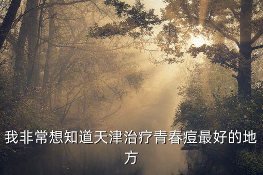 我非常想知道天津治療青春痘最好的地方