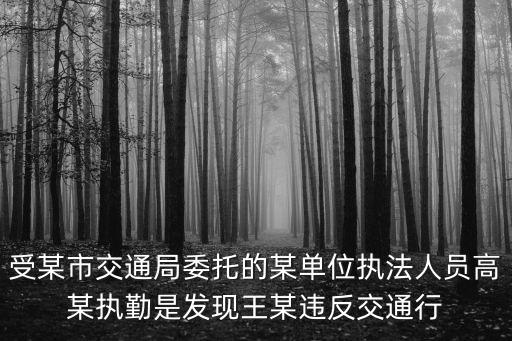 受某市交通局委托的某單位執法人員高某執勤是發現王某違反交通行