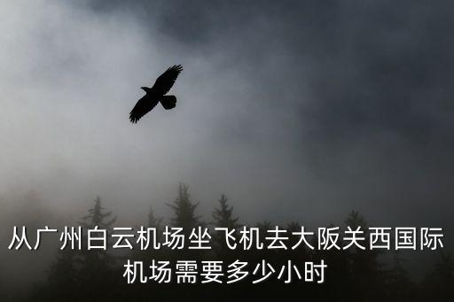 從廣州白云機場坐飛機去大阪關西國際機場需要多少小時