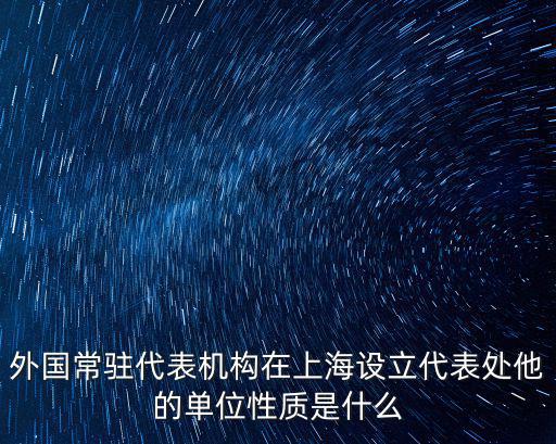 外國常駐代表機構在上海設立代表處他的單位性質是什么