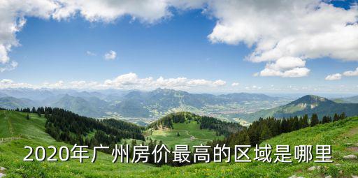2020年廣州房價最高的區域是哪里