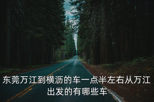 東莞萬江到橫瀝的車一點半左右從萬江出發的有哪些車