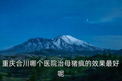 重慶市合川區人民醫院照片，重慶合川哪個醫院治母豬瘋的效果最好呢