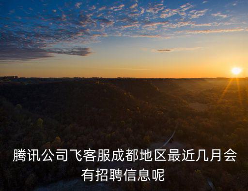  騰訊公司飛客服成都地區(qū)最近幾月會(huì)有招聘信息呢