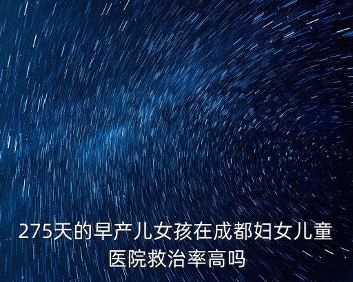 275天的早產(chǎn)兒女孩在成都婦女兒童醫(yī)院救治率高嗎