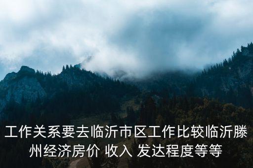 工作關(guān)系要去臨沂市區(qū)工作比較臨沂滕州經(jīng)濟房價 收入 發(fā)達程度等等