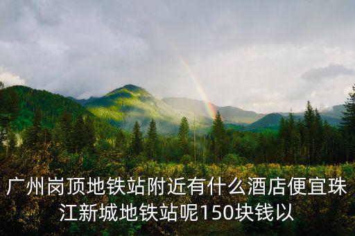 廣州崗頂地鐵站附近有什么酒店便宜珠江新城地鐵站呢150塊錢以