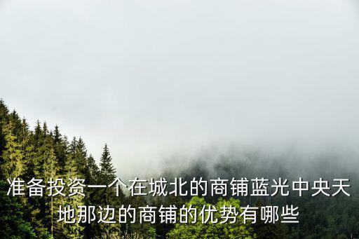 準(zhǔn)備投資一個在城北的商鋪藍(lán)光中央天地那邊的商鋪的優(yōu)勢有哪些