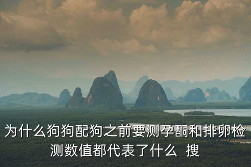 為什么狗狗配狗之前要測孕酮和排卵檢測數值都代表了什么  搜