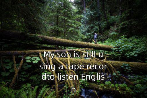 My son is still using a tape recordto listen English