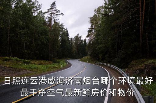 日照連云港威海濟(jì)南煙臺哪個環(huán)境最好最干凈空氣最新鮮房價和物價