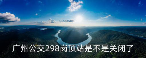 廣州公交298崗頂站是不是關閉了