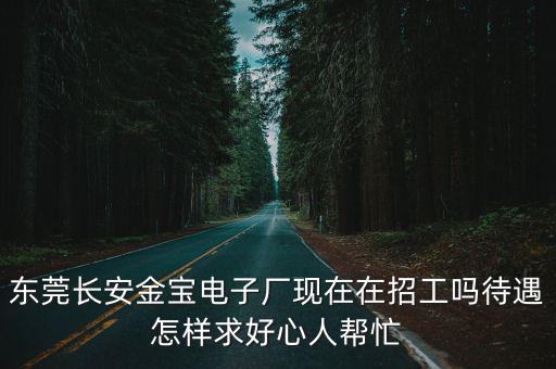 東莞長安金寶電子廠現(xiàn)在在招工嗎待遇怎樣求好心人幫忙
