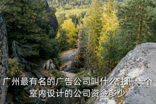 廣州最有名的廣告公司叫什么注冊一個室內設計的公司資金多少
