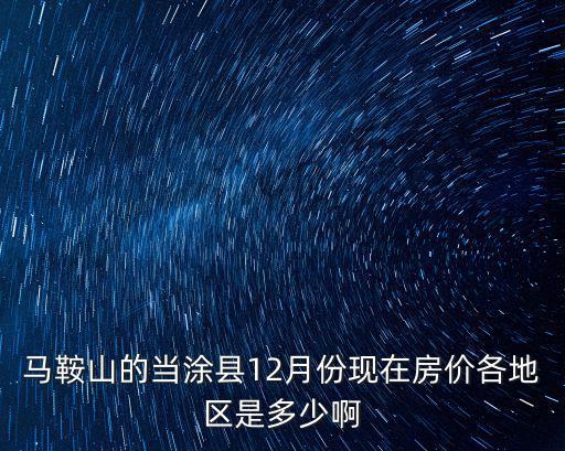馬鞍山的當涂縣12月份現(xiàn)在房價各地區(qū)是多少啊