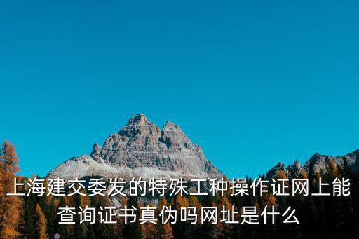 上海建交委發(fā)的特殊工種操作證網(wǎng)上能查詢證書(shū)真?zhèn)螁峋W(wǎng)址是什么