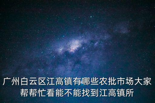 廣州白云區(qū)江高鎮(zhèn)有哪些農(nóng)批市場大家?guī)蛶兔茨懿荒苷业浇哝?zhèn)所