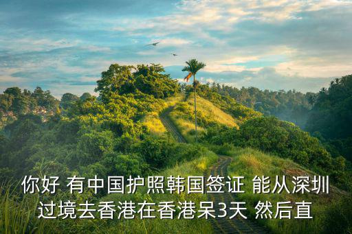 你好 有中國護照韓國簽證 能從深圳過境去香港在香港呆3天 然后直