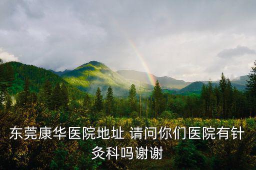 東莞康華醫(yī)院地址 請問你們醫(yī)院有針灸科嗎謝謝