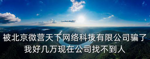 被北京微營天下網絡科技有限公司騙了我好幾萬現在公司找不到人