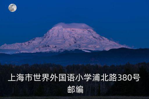 上海市世界外國語小學看肉，上海市世界外國語小學浦北路380號 郵編