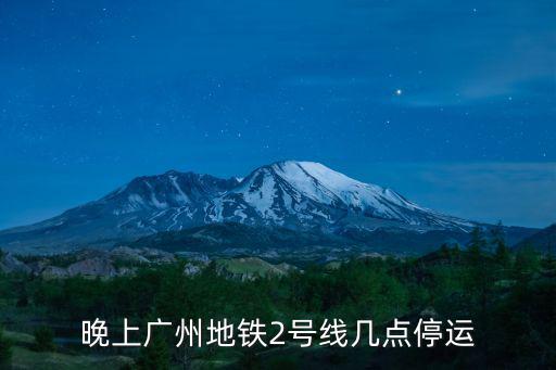 晚上廣州地鐵2號線幾點停運