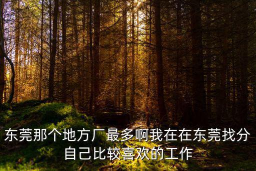 東莞那個(gè)地方廠最多啊我在在東莞找分自己比較喜歡的工作