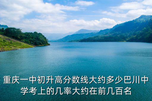 重慶一中初升高分?jǐn)?shù)線大約多少巴川中學(xué)考上的幾率大約在前幾百名