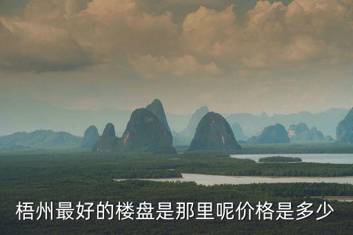 梧州最好的樓盤是那里呢價格是多少